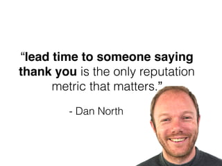 - Dan North
“lead time to someone saying
thank you is the only reputation
metric that matters.”
 