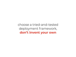 choose a tried-and-tested
deployment framework,
don’t invent your own
 
