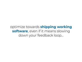 optimize towards shipping working
software, even if it means slowing
down your feedback loop…
 