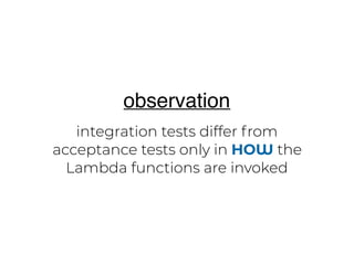 integration tests differ from
acceptance tests only in HOW the
Lambda functions are invoked
observation
 