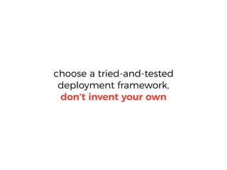 choose a tried-and-tested
deployment framework,
don’t invent your own
 