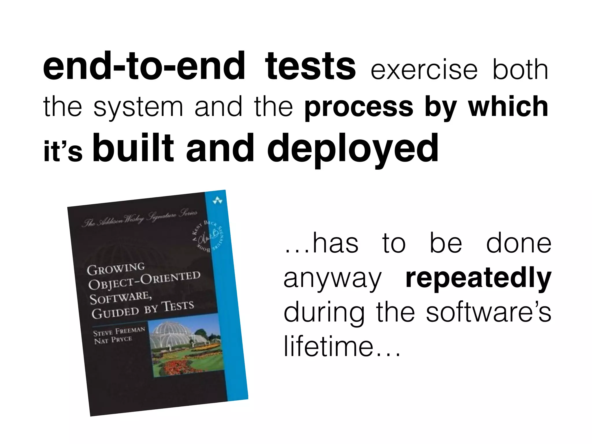 end-to-end tests exercise both
the system and the process by which
it’s built and deployed
…has to be done
anyway repeatedly
during the software’s
lifetime…
 