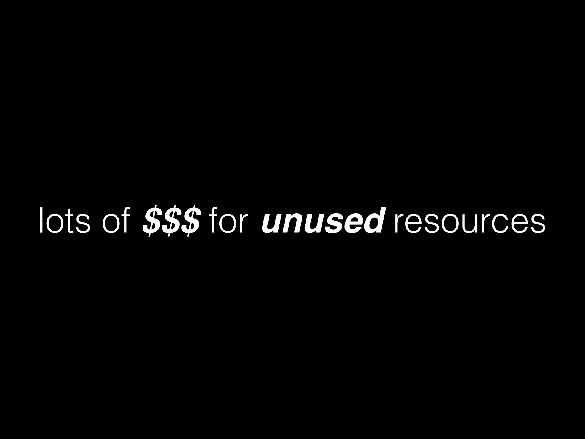 lots of $$$ for unused resources
 