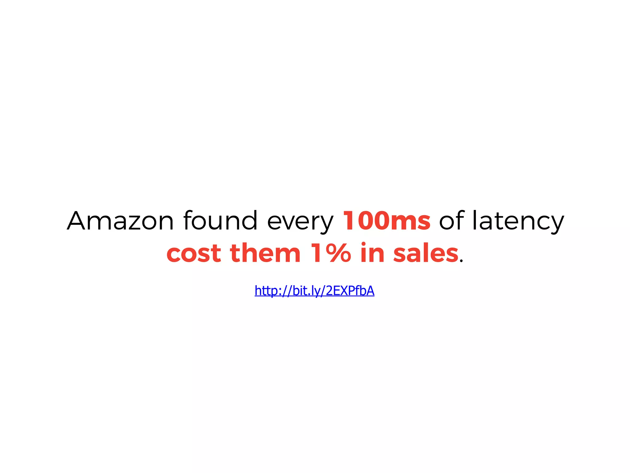 Amazon found every 100ms of latency
cost them 1% in sales.
http://bit.ly/2EXPfbA
 