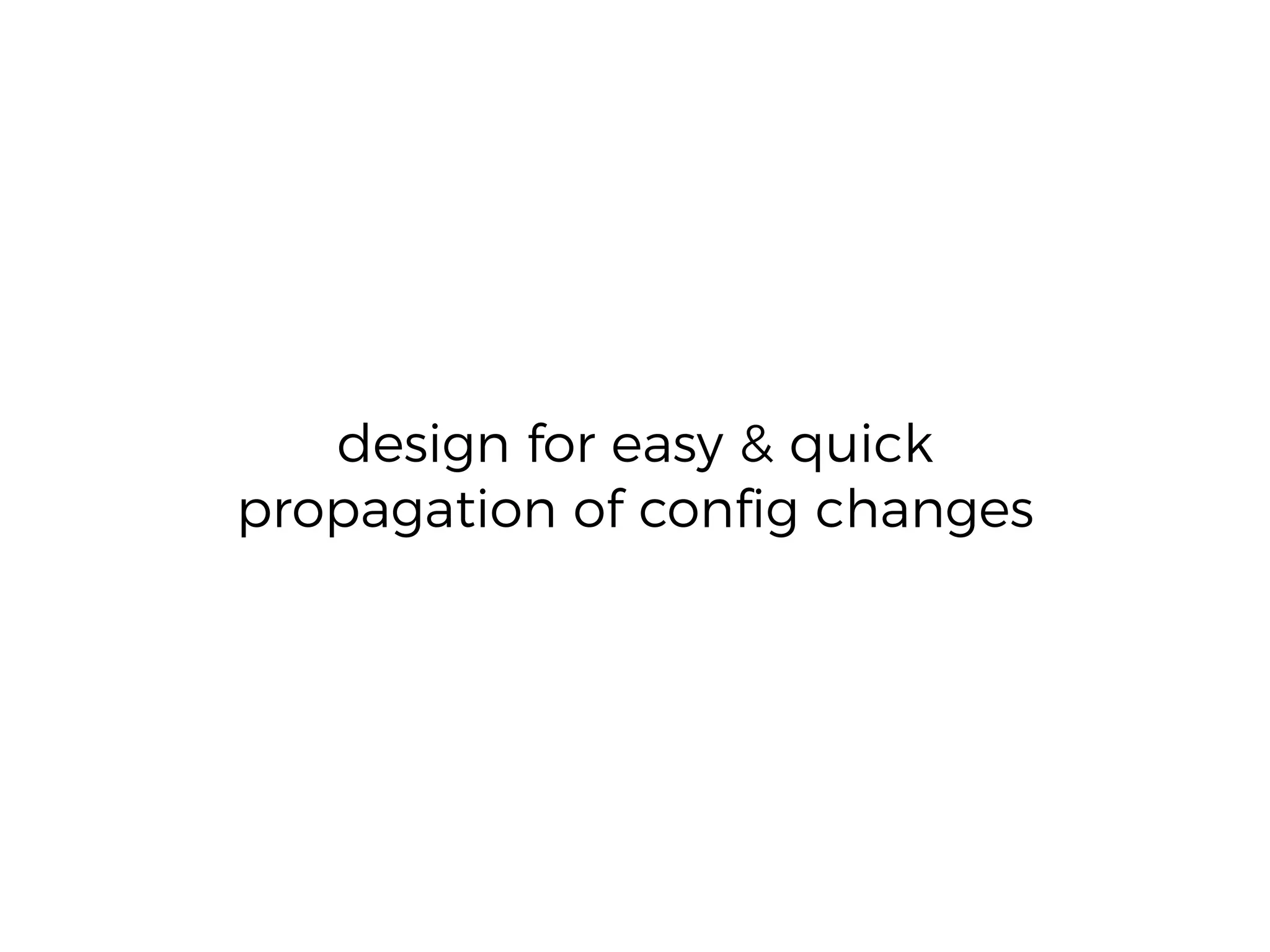 design for easy & quick
propagation of conﬁg changes
 