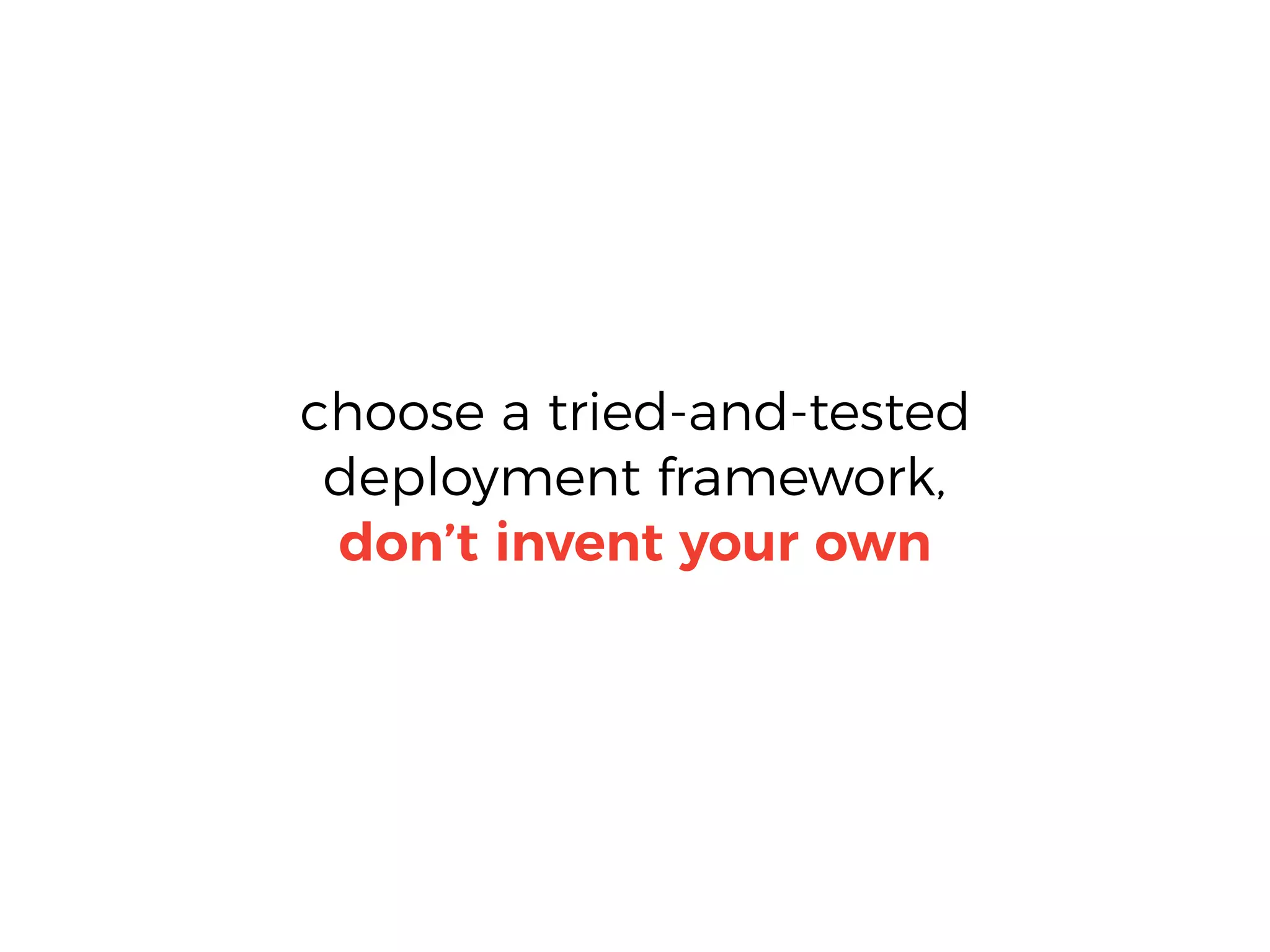 choose a tried-and-tested
deployment framework,
don’t invent your own
 