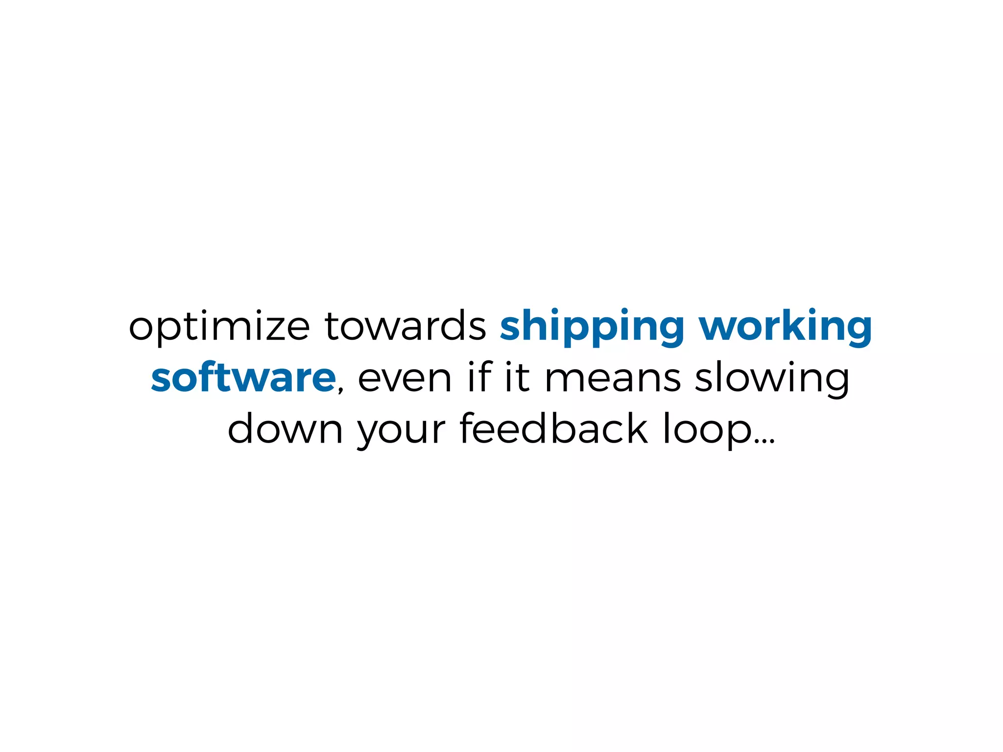 optimize towards shipping working
software, even if it means slowing
down your feedback loop…
 