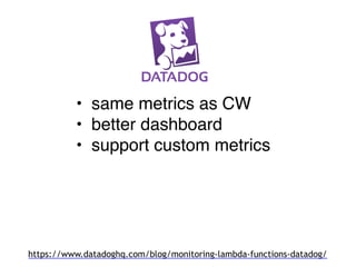 • same metrics as CW
• better dashboard
• support custom metrics
https://www.datadoghq.com/blog/monitoring-lambda-functions-datadog/
 