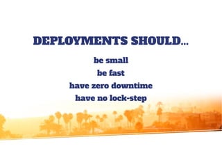 be small
be fast
have zero downtime
have no lock-step
DEPLOYMENTS SHOULD...
 