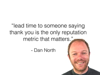 - Dan North
“lead time to someone saying
thank you is the only reputation
metric that matters.”
 