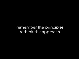 remember the principles
rethink the approach
 