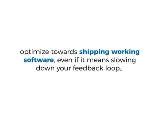 optimize towards shipping working
software, even if it means slowing
down your feedback loop…
 
