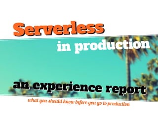 in production
an experience reportan experience report
what you should know before you go to production
ServerlessServerless
 