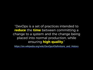“DevOps is a set of practices intended to
reduce the time between committing a
change to a system and the change being
placed into normal production, while
ensuring high quality.”
https://en.wikipedia.org/wiki/DevOps#Definitions_and_History
 