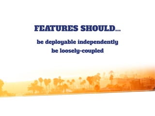 FEATURES SHOULD...
be deployable independently
be loosely-coupled
 