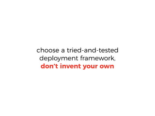 choose a tried-and-tested
deployment framework,
don’t invent your own
 