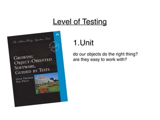 Level of Testing
1.Unit
do our objects do the right thing?
are they easy to work with?
 