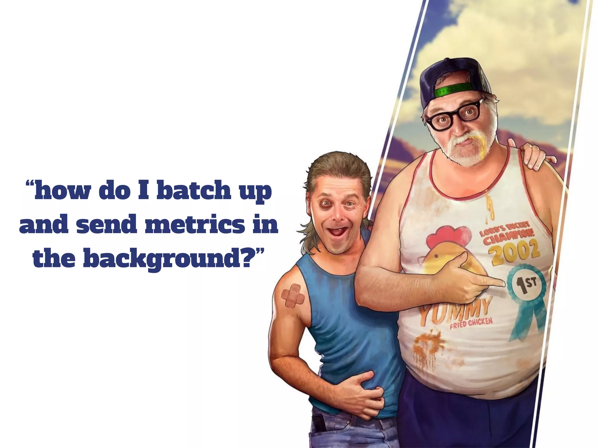 “how do I batch up
and send metrics in
the background?”
 
