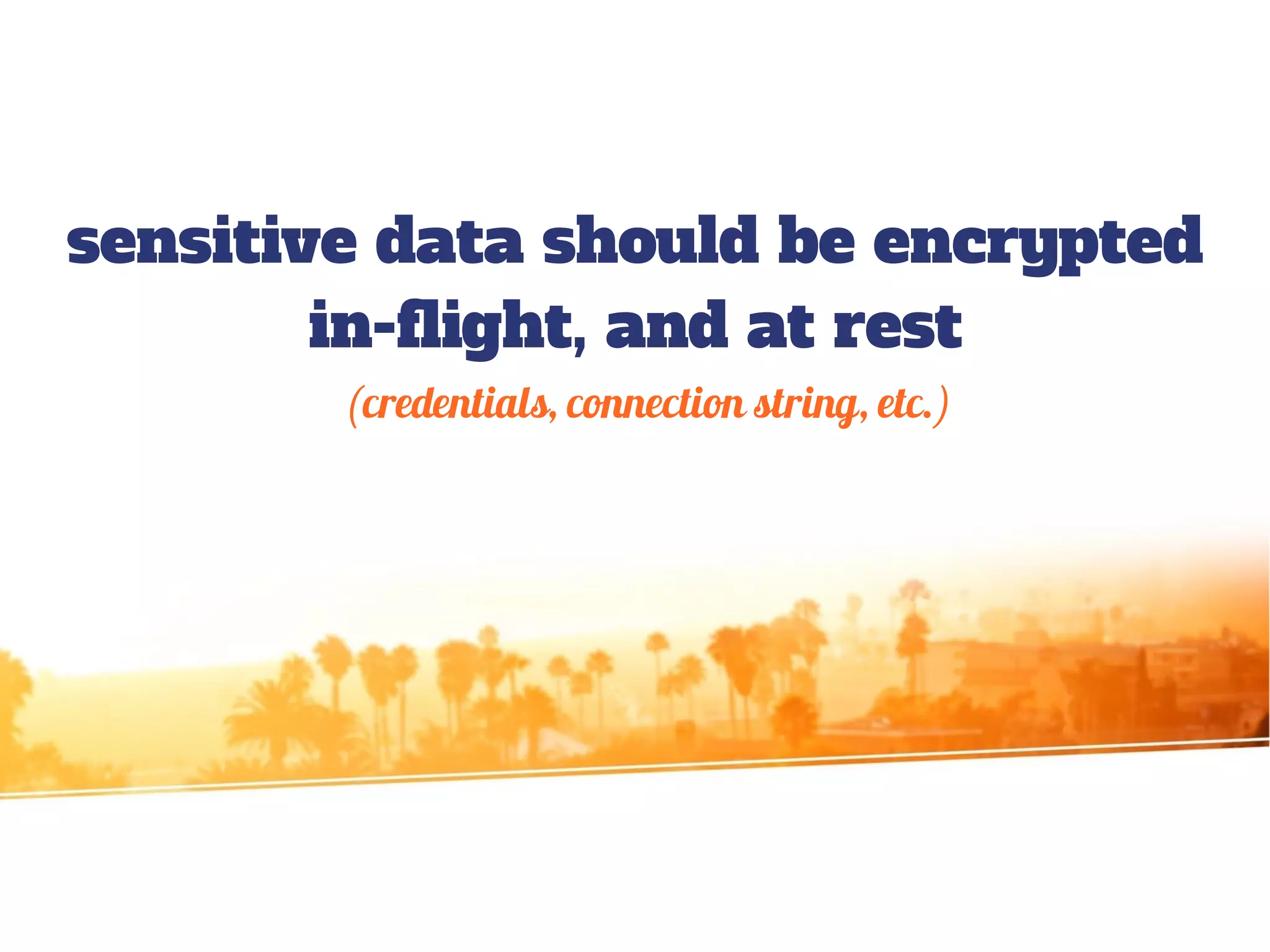 sensitive data should be encrypted
in-flight, and at rest
(credentials, connection string, etc.)
 