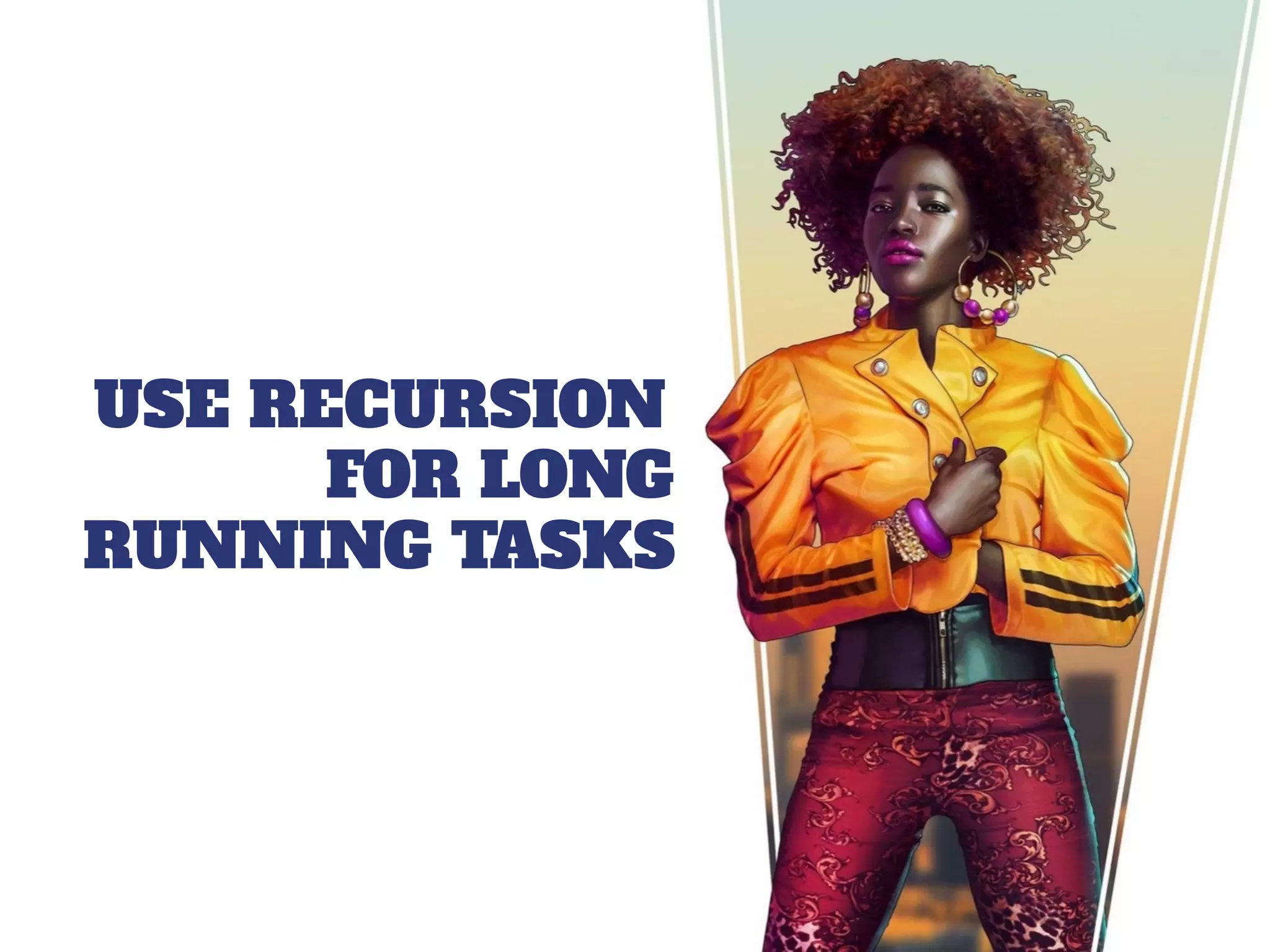 USE RECURSION
FOR LONG
RUNNING TASKS
 