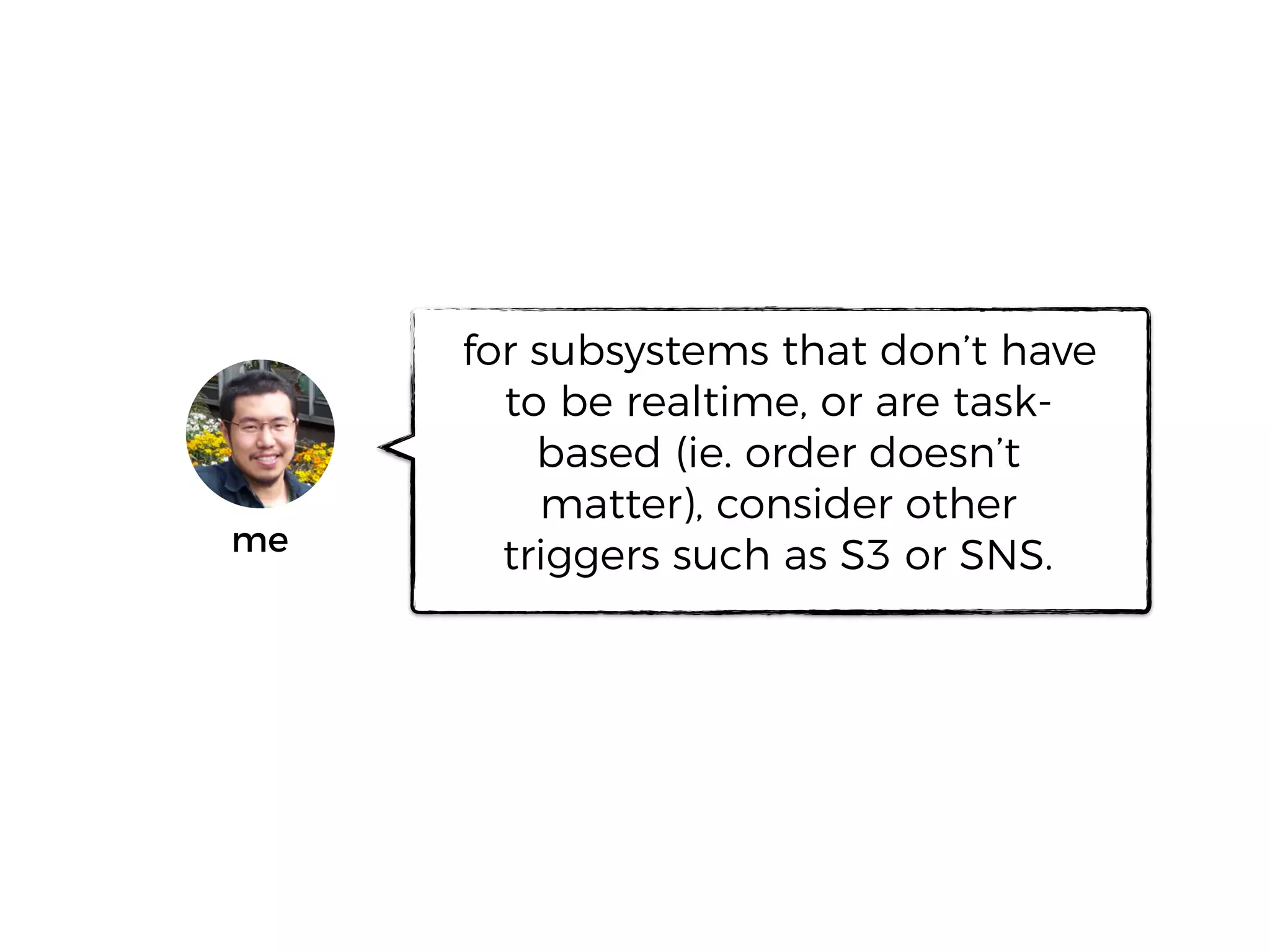 for subsystems that don’t have
to be realtime, or are task-
based (ie. order doesn’t
matter), consider other
triggers such as S3 or SNS.me
 