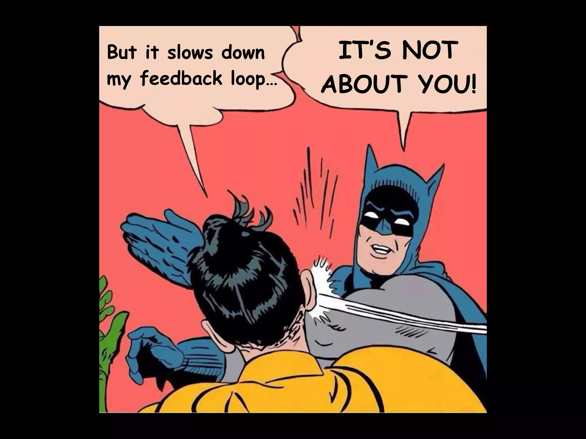 But it slows down
my feedback loop…
IT’S NOT
ABOUT YOU!
 