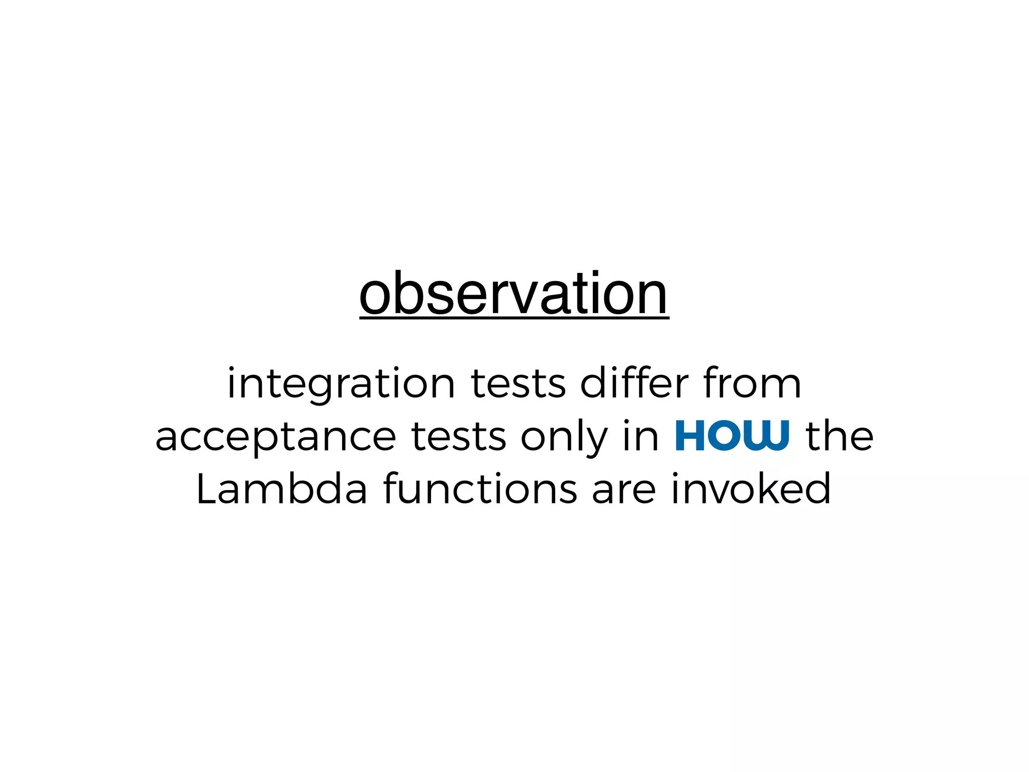 integration tests differ from
acceptance tests only in HOW the
Lambda functions are invoked
observation
 