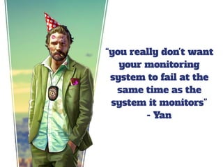 “you really don't want
your monitoring
system to fail at the
same time as the
system it monitors”
- Yan
 