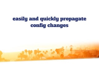 easily and quickly propagate
config changes
 