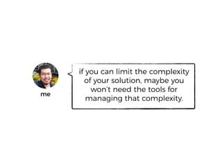 if you can limit the complexity
of your solution, maybe you
won’t need the tools for
managing that complexity.
me
 