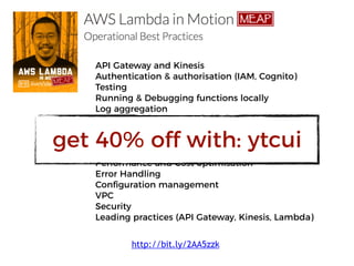 API Gateway and Kinesis
Authentication & authorisation (IAM, Cognito)
Testing
Running & Debugging functions locally
Log aggregation
Monitoring & Alerting
X-Ray
Correlation IDs
CI/CD
Performance and Cost optimisation
Error Handling
Configuration management
VPC
Security
Leading practices (API Gateway, Kinesis, Lambda)
http://bit.ly/2AA5zzk
get 40% off with: ytcui
 