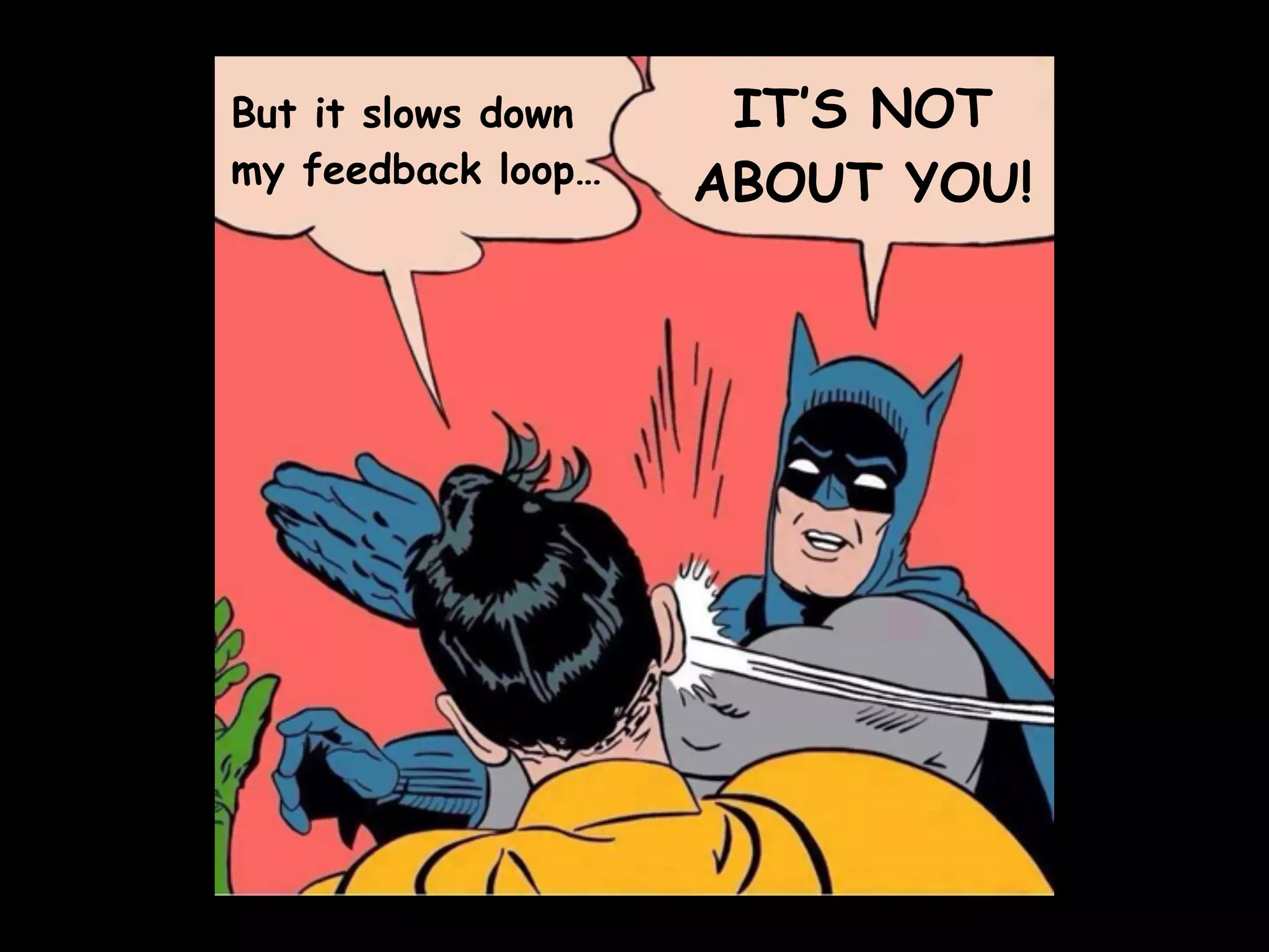 But it slows down
my feedback loop…
IT’S NOT
ABOUT YOU!
 