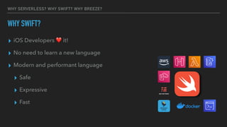 WHY SERVERLESS? WHY SWIFT? WHY BREEZE?
▸ iOS Developers ❤ it!
▸ No need to learn a new language
▸ Modern and performant language
▸ Safe
▸ Expressive
▸ Fast
WHY SWIFT?
 