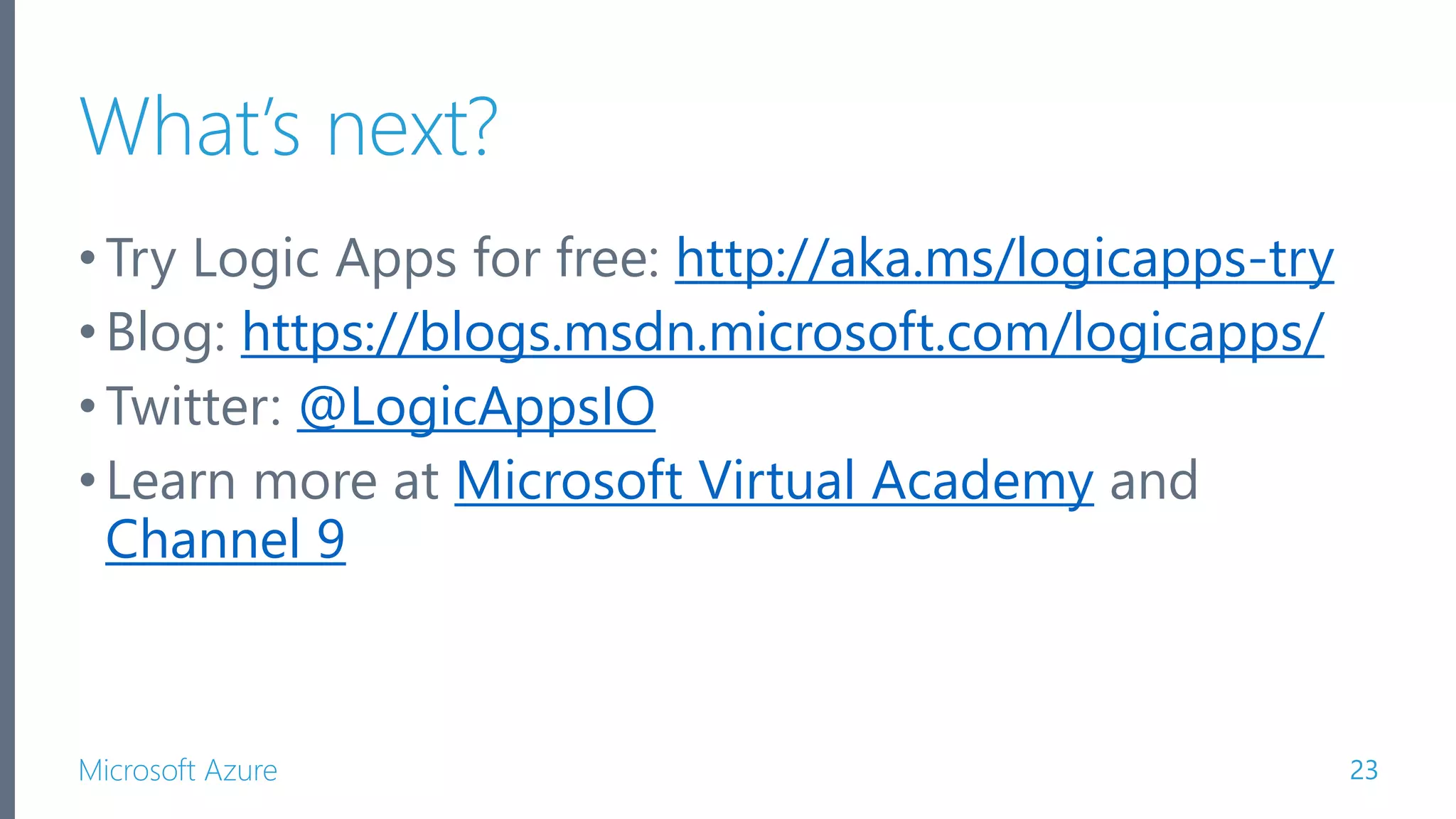 Microsoft Azure What’s next? •Try Logic Apps for free: http://aka.ms/logicapps-try •Blog: https://blogs.msdn.microsoft.com/logicapps/ •Twitter: @LogicAppsIO •Learn more at Microsoft Virtual Academy and Channel 9 23 