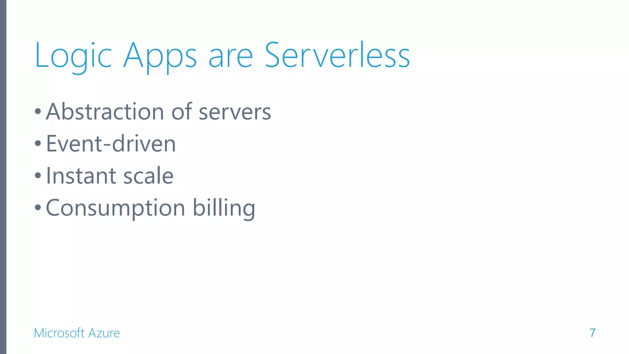 Microsoft Azure Logic Apps are Serverless •Abstraction of servers •Event-driven •Instant scale •Consumption billing 7 