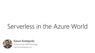 Serverless in the Azure World
Kasun Kodagoda
Technical Lead | 99X Technology
https://kasunkodagoda.com
 