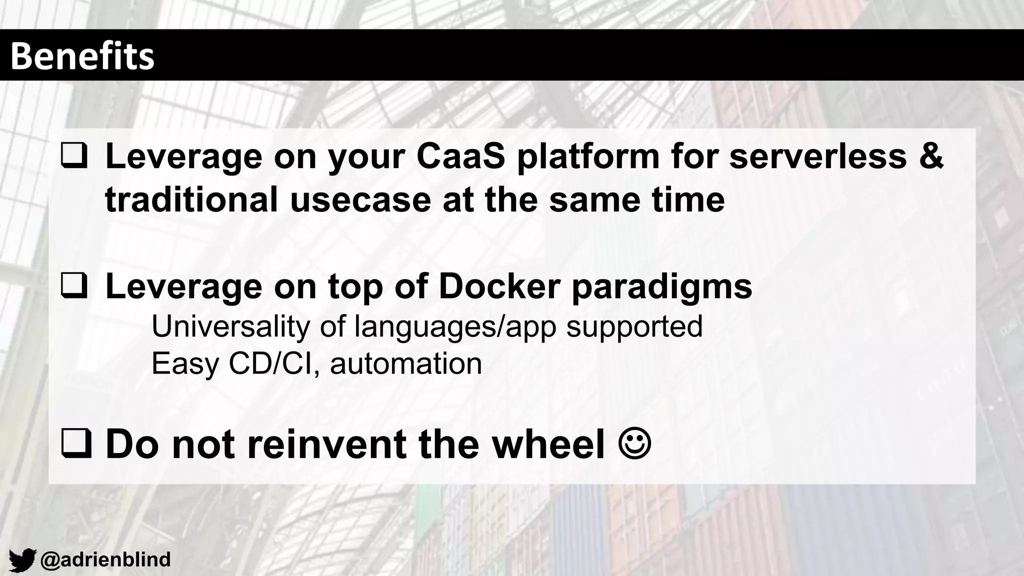 @adrienblind
Benefits
 Leverage on your CaaS platform for serverless &
traditional usecase at the same time
 Leverage on top of Docker paradigms
Universality of languages/app supported
Easy CD/CI, automation
 Do not reinvent the wheel 
 