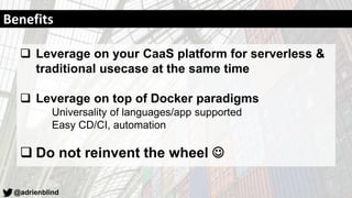 @adrienblind
Benefits
 Leverage on your CaaS platform for serverless &
traditional usecase at the same time
 Leverage on top of Docker paradigms
Universality of languages/app supported
Easy CD/CI, automation
 Do not reinvent the wheel 
 