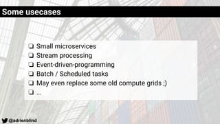 @adrienblind
❏ Small microservices
❏ Stream processing
❏ Event-driven-programming
❏ Batch / Scheduled tasks
❏ May even replace some old compute grids ;)
❏ …
Some usecases
 