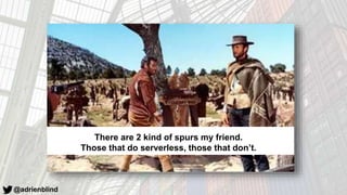 @adrienblind
There are 2 kind of spurs my friend.
Those that do serverless, those that don’t.
 