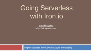 Going Serverless
with Iron.io
Highly Scalable Event Driven Async Processing
Isak Rickyanto
https://rickyanto.com
 