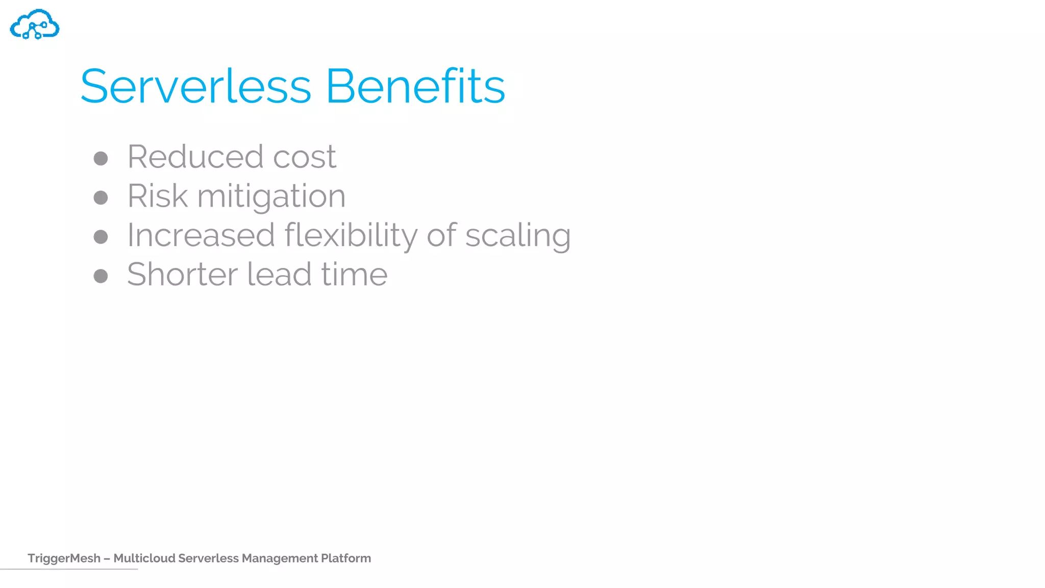 TriggerMesh – Multicloud Serverless Management Platform
Serverless Benefits
● Reduced cost
● Risk mitigation
● Increased flexibility of scaling
● Shorter lead time
 