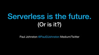 Serverless is the future.
(Or is it?)
Paul Johnston @PaulDJohnston Medium/Twitter
 