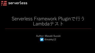 Serverless Framework Pluginで行う
Lambdaテスト
Author: Masaki Suzuki
@makky12
 