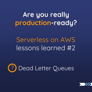 Dead Letter Queues
?
Serverless on AWS
lessons learned #2
Are you really
production-ready?
 