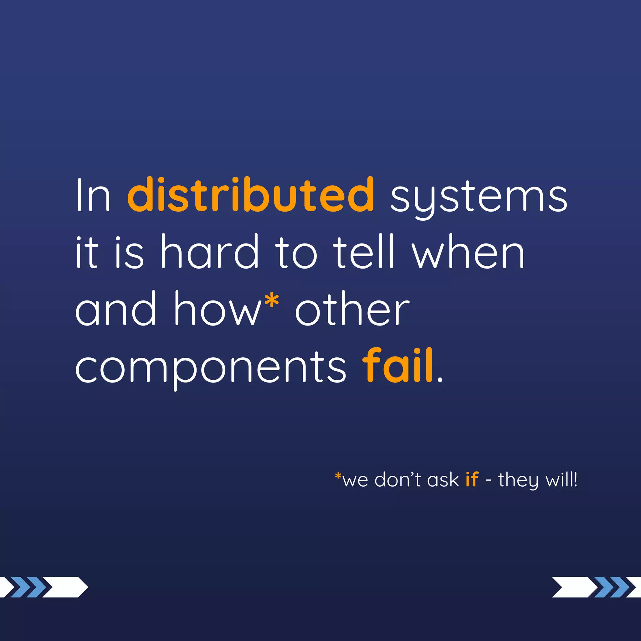 In distributed systems
it is hard to tell when
and how* other
components fail.
*we don’t ask if - they will!