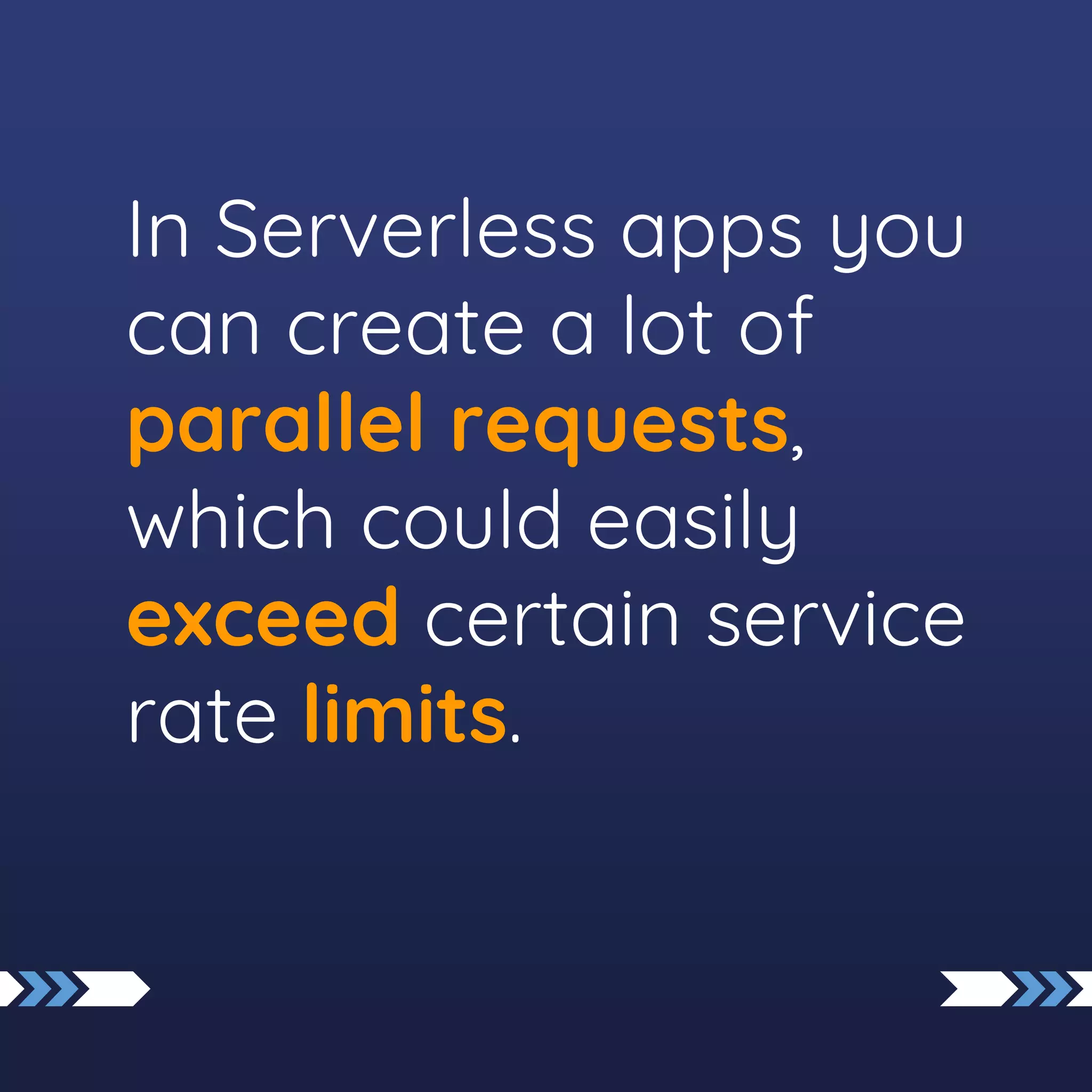 In Serverless apps you
can create a lot of
parallel requests,
which could easily
exceed certain service
rate limits.
 