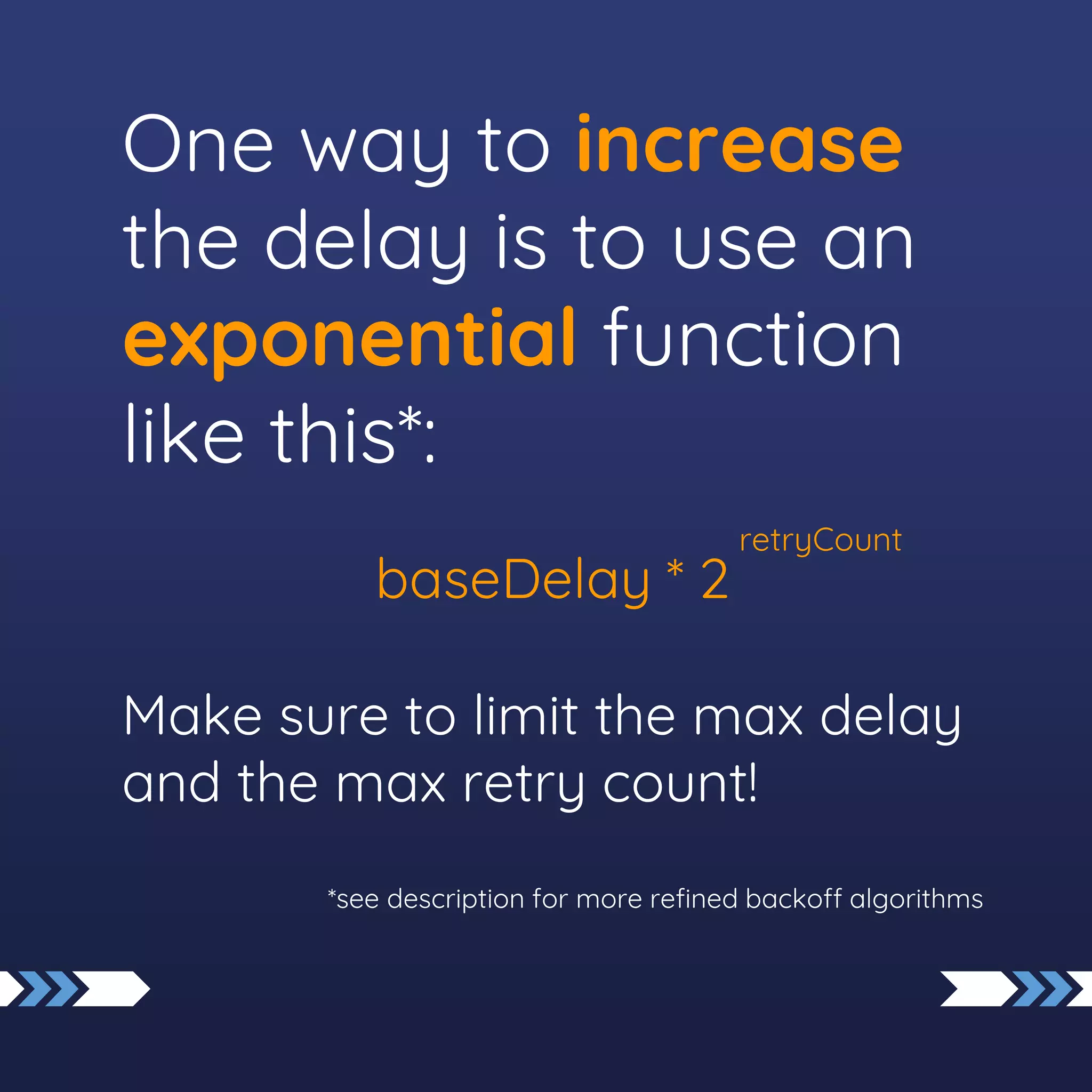 One way to increase
the delay is to use an
exponential function
like this*:
baseDelay * 2
Make sure to limit the max delay
and the max retry count!
*see description for more refined backoff algorithms
retryCount
 