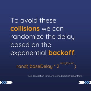 To avoid these
collisions we can
randomize the delay
based on the
exponential backoff.
rand( baseDelay * 2 )
*see description for more refined backoff algorithms
retryCount
 