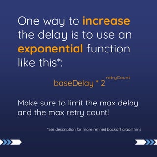 One way to increase
the delay is to use an
exponential function
like this*:
baseDelay * 2
Make sure to limit the max delay
and the max retry count!
*see description for more refined backoff algorithms
retryCount
 